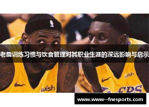 老詹训练习惯与饮食管理对其职业生涯的深远影响与启示