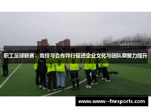 职工足球联赛:竞技与合作并行促进企业文化与团队凝聚力提升 职工足球联赛:竞技与合作并行促进企业文化与团队凝聚力提升