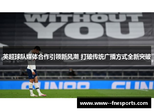 英超球队媒体合作引领新风潮 打破传统广播方式全新突破