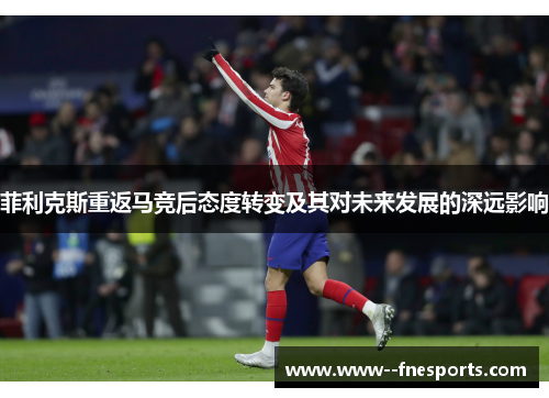 菲利克斯重返马竞后态度转变及其对未来发展的深远影响