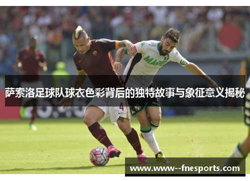 萨索洛足球队球衣色彩背后的独特故事与象征意义揭秘