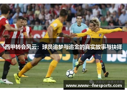 西甲转会风云：球员追梦与追金的真实故事与抉择