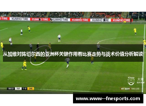 从加维对阵切尔西的亚洲杯关键作用看比赛走势与战术价值分析解读