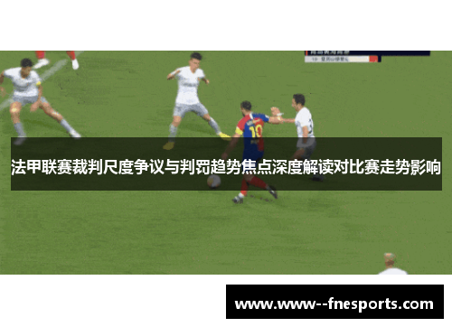 法甲联赛裁判尺度争议与判罚趋势焦点深度解读对比赛走势影响 法甲联赛裁判尺度争议与判罚趋势焦点深度解读对比赛走势影响