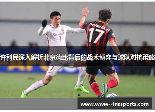 许利民深入解析北京德比背后的战术博弈与球队对抗策略 许利民深入解析北京德比背后的战术博弈与球队对抗策略