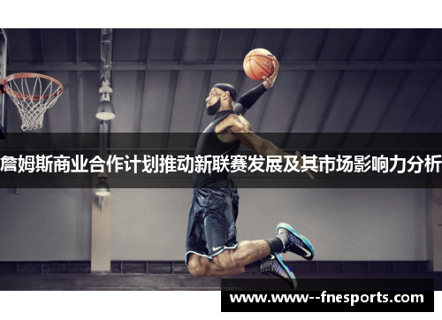詹姆斯商业合作计划推动新联赛发展及其市场影响力分析 詹姆斯商业合作计划推动新联赛发展及其市场影响力分析