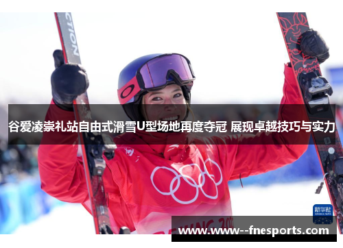 谷爱凌崇礼站自由式滑雪U型场地再度夺冠 展现卓越技巧与实力 谷爱凌崇礼站自由式滑雪U型场地再度夺冠 展现卓越技巧与实力