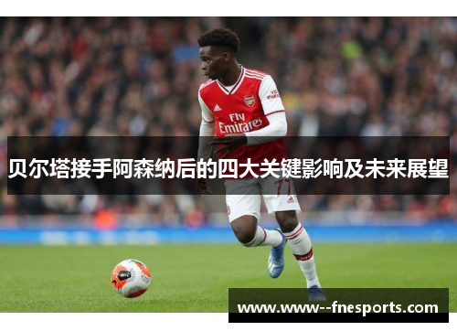 贝尔塔接手阿森纳后的四大关键影响及未来展望