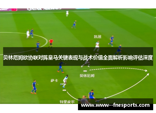 贝林厄姆欧协联对阵皇马关键表现与战术价值全面解析影响评估深度 贝林厄姆欧协联对阵皇马关键表现与战术价值全面解析影响评估深度