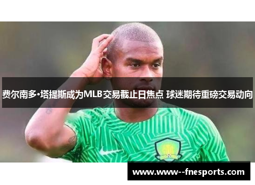 费尔南多·塔提斯成为MLB交易截止日焦点 球迷期待重磅交易动向 费尔南多·塔提斯成为MLB交易截止日焦点 球迷期待重磅交易动向