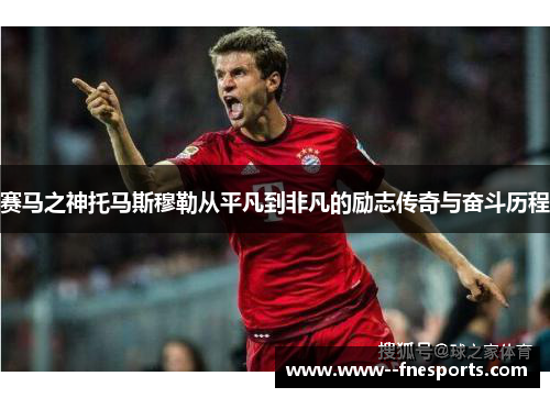 赛马之神托马斯穆勒从平凡到非凡的励志传奇与奋斗历程 赛马之神托马斯穆勒从平凡到非凡的励志传奇与奋斗历程