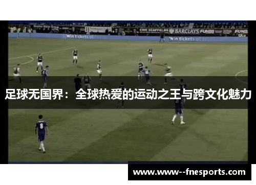 足球无国界:全球热爱的运动之王与跨文化魅力 足球无国界:全球热爱的运动之王与跨文化魅力