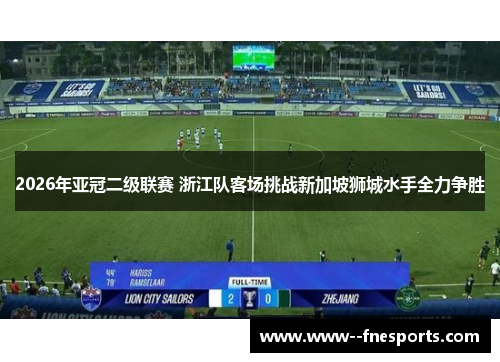 2026年亚冠二级联赛 浙江队客场挑战新加坡狮城水手全力争胜 2026年亚冠二级联赛 浙江队客场挑战新加坡狮城水手全力争胜