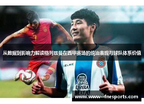 从数据到影响力解读格列兹曼在西甲赛场的统治表现与球队体系价值