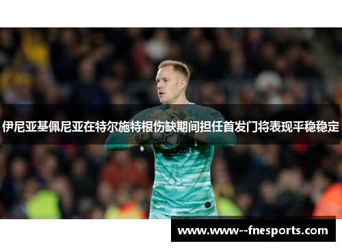 伊尼亚基佩尼亚在特尔施特根伤缺期间担任首发门将表现平稳稳定