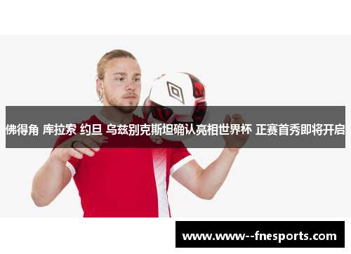 佛得角 库拉索 约旦 乌兹别克斯坦确认亮相世界杯 正赛首秀即将开启 佛得角 库拉索 约旦 乌兹别克斯坦确认亮相世界杯 正赛首秀即将开启