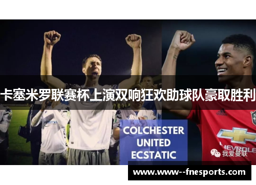 卡塞米罗联赛杯上演双响狂欢助球队豪取胜利 卡塞米罗联赛杯上演双响狂欢助球队豪取胜利