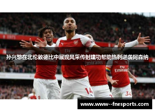 孙兴慜在北伦敦德比中展现风采传射建功帮助热刺逆袭阿森纳 孙兴慜在北伦敦德比中展现风采传射建功帮助热刺逆袭阿森纳