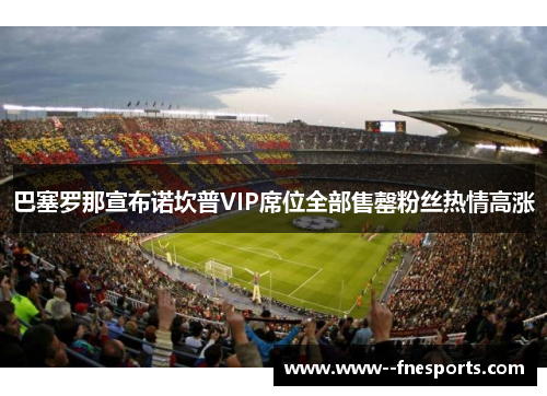 巴塞罗那宣布诺坎普VIP席位全部售罄粉丝热情高涨