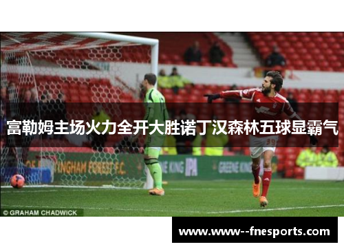 富勒姆主场火力全开大胜诺丁汉森林五球显霸气 富勒姆主场火力全开大胜诺丁汉森林五球显霸气