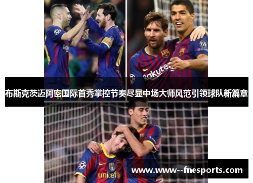 布斯克茨迈阿密国际首秀掌控节奏尽显中场大师风范引领球队新篇章 布斯克茨迈阿密国际首秀掌控节奏尽显中场大师风范引领球队新篇章
