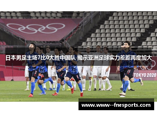 日本男足主场7比0大胜中国队 揭示亚洲足球实力差距再度加大