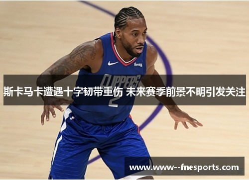 斯卡马卡遭遇十字韧带重伤 未来赛季前景不明引发关注