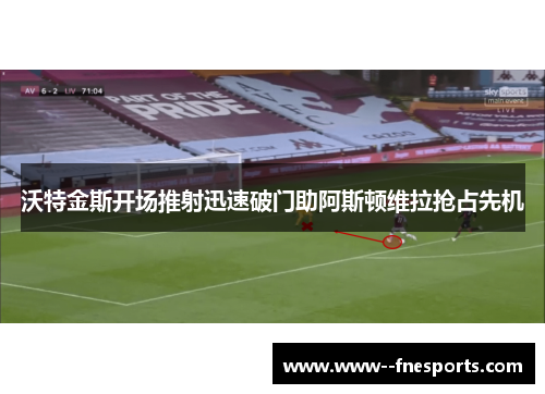 沃特金斯开场推射迅速破门助阿斯顿维拉抢占先机