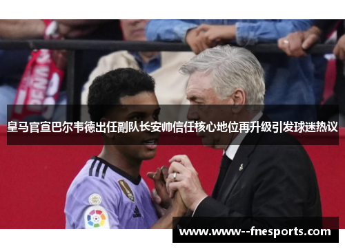 皇马官宣巴尔韦德出任副队长安帅信任核心地位再升级引发球迷热议