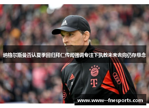 纳格尔斯曼否认夏季回归拜仁传闻强调专注下执教未来去向仍存悬念 纳格尔斯曼否认夏季回归拜仁传闻强调专注下执教未来去向仍存悬念