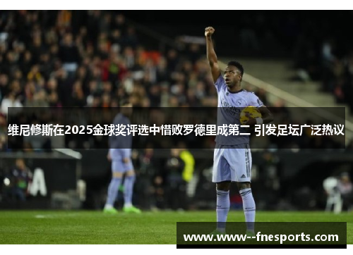 维尼修斯在2025金球奖评选中惜败罗德里成第二 引发足坛广泛热议