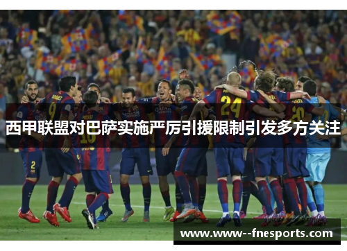 西甲联盟对巴萨实施严厉引援限制引发多方关注