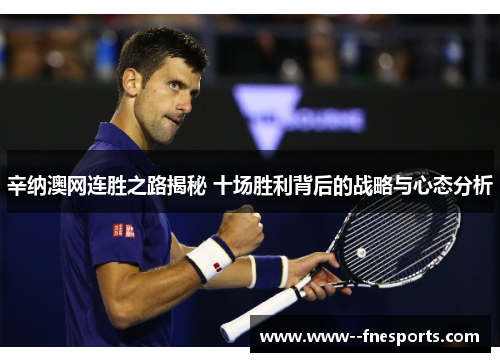 辛纳澳网连胜之路揭秘 十场胜利背后的战略与心态分析