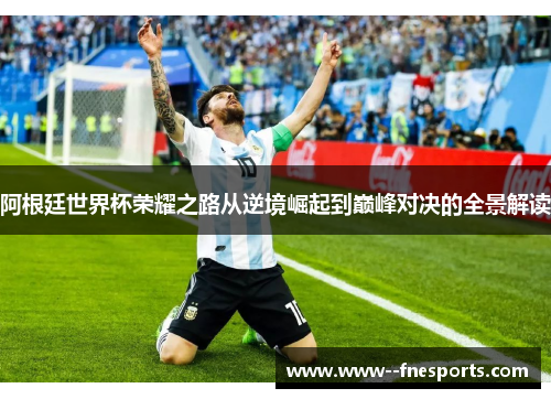 阿根廷世界杯荣耀之路从逆境崛起到巅峰对决的全景解读