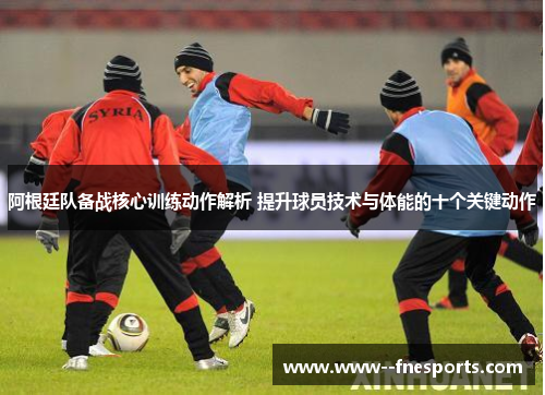 阿根廷队备战核心训练动作解析 提升球员技术与体能的十个关键动作