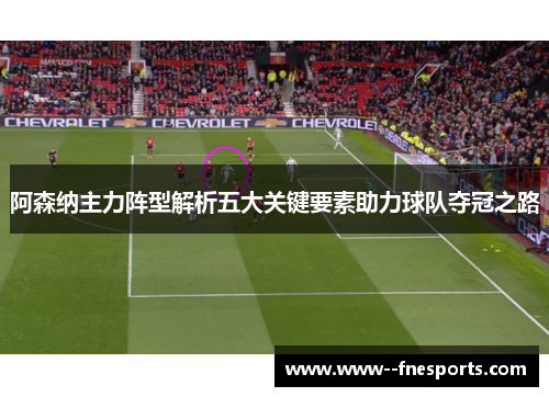 阿森纳主力阵型解析五大关键要素助力球队夺冠之路