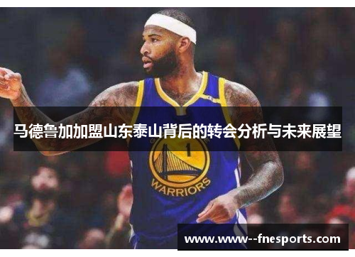 马德鲁加加盟山东泰山背后的转会分析与未来展望