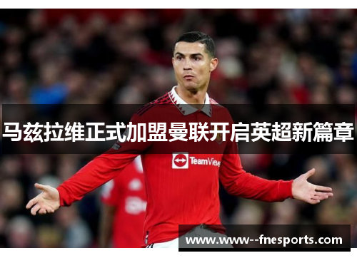 马兹拉维正式加盟曼联开启英超新篇章