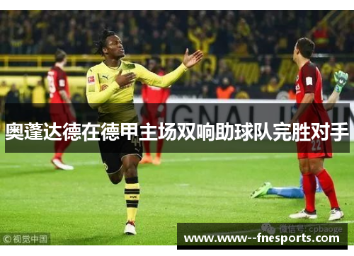 奥蓬达德在德甲主场双响助球队完胜对手 奥蓬达德在德甲主场双响助球队完胜对手