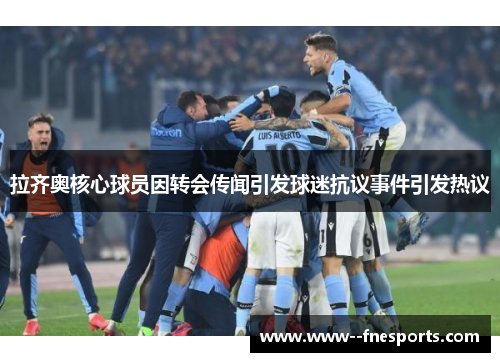 拉齐奥核心球员因转会传闻引发球迷抗议事件引发热议