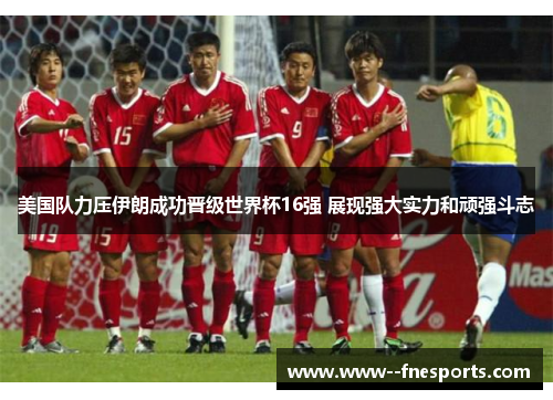 美国队力压伊朗成功晋级世界杯16强 展现强大实力和顽强斗志 美国队力压伊朗成功晋级世界杯16强 展现强大实力和顽强斗志