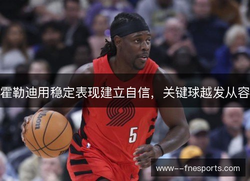 霍勒迪用稳定表现建立自信,关键球越发从容 霍勒迪用稳定表现建立自信,关键球越发从容