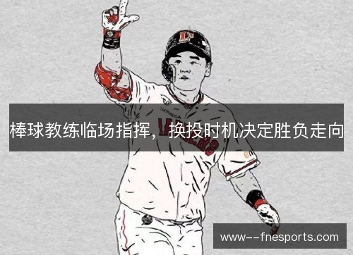 棒球教练临场指挥，换投时机决定胜负走向