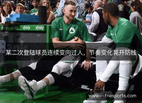 某二次登陆球员连续变向过人,节奏变化晃开防线 某二次登陆球员连续变向过人,节奏变化晃开防线