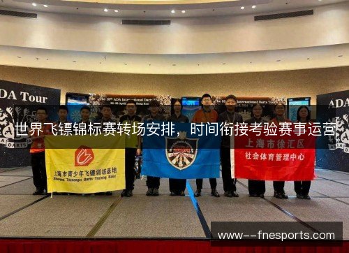 世界飞镖锦标赛转场安排,时间衔接考验赛事运营 世界飞镖锦标赛转场安排,时间衔接考验赛事运营